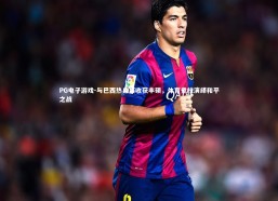 PG电子游戏-与巴西热身赛收获丰硕，体育竞技演绎和平之战