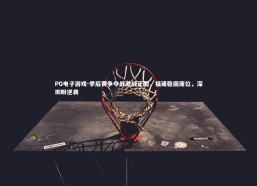 PG电子游戏-季后赛争夺战激战正酣，福建稳固席位，深圳盼逆袭