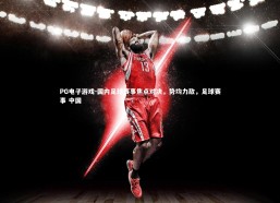 PG电子游戏-国内足球赛事焦点对决，势均力敌，足球赛事 中国