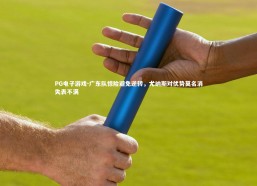 PG电子游戏-广东队惊险避免逆转，尤纳斯对优势莫名消失表不满