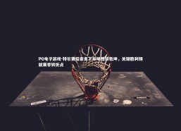 PG电子游戏-特尔赛后豪言下半场扭转乾坤，关键胜利铸就赛季转折点