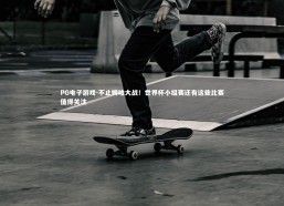 PG电子游戏-不止姆哈大战！世界杯小组赛还有这些比赛值得关注