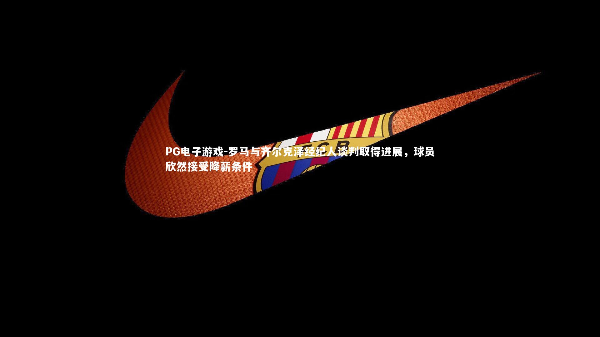 罗马与齐尔克泽经纪人谈判取得进展，球员欣然接受降薪条件