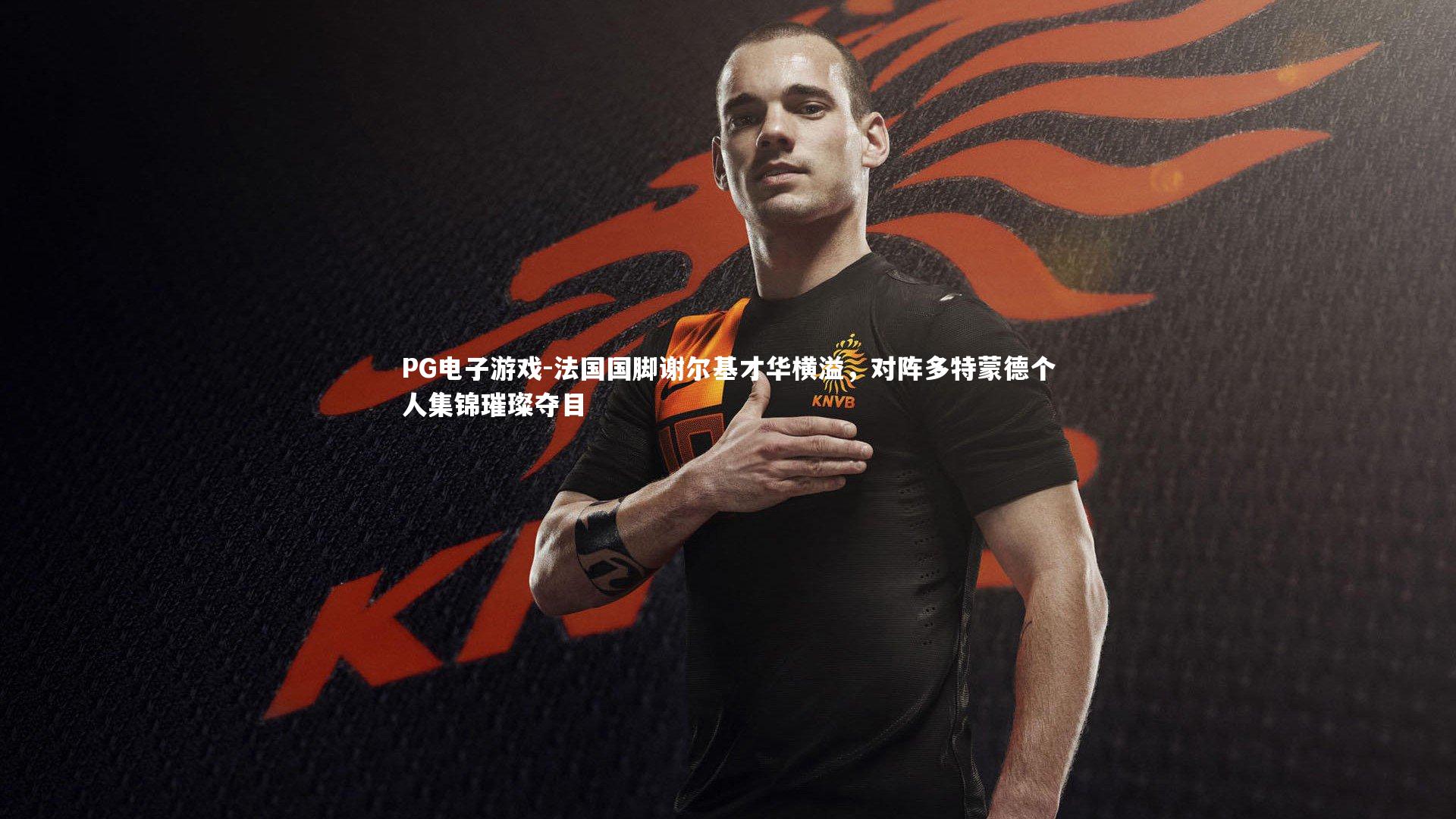 法国国脚谢尔基才华横溢，对阵多特蒙德个人集锦璀璨夺目