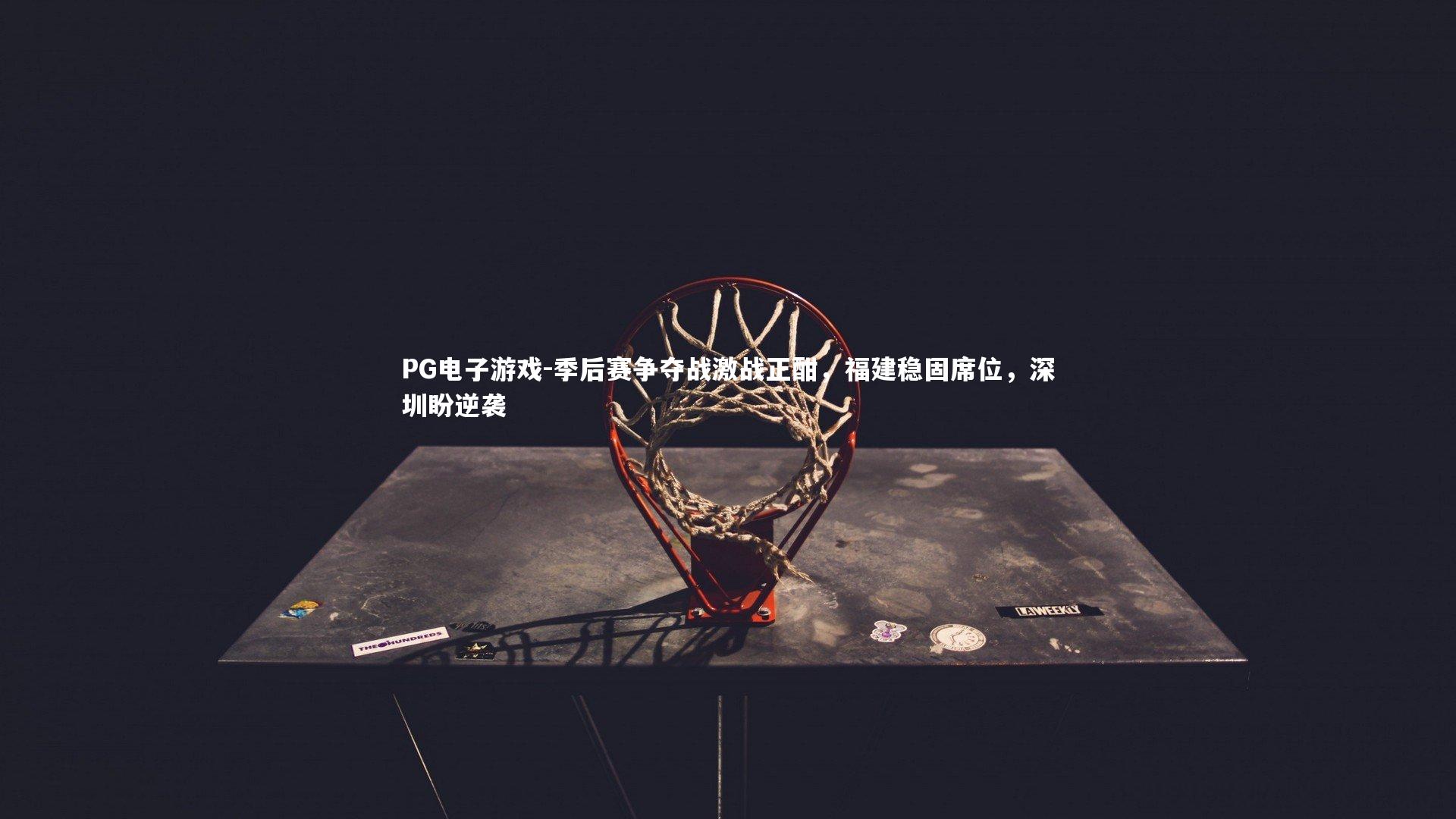 季后赛争夺战激战正酣，福建稳固席位，深圳盼逆袭