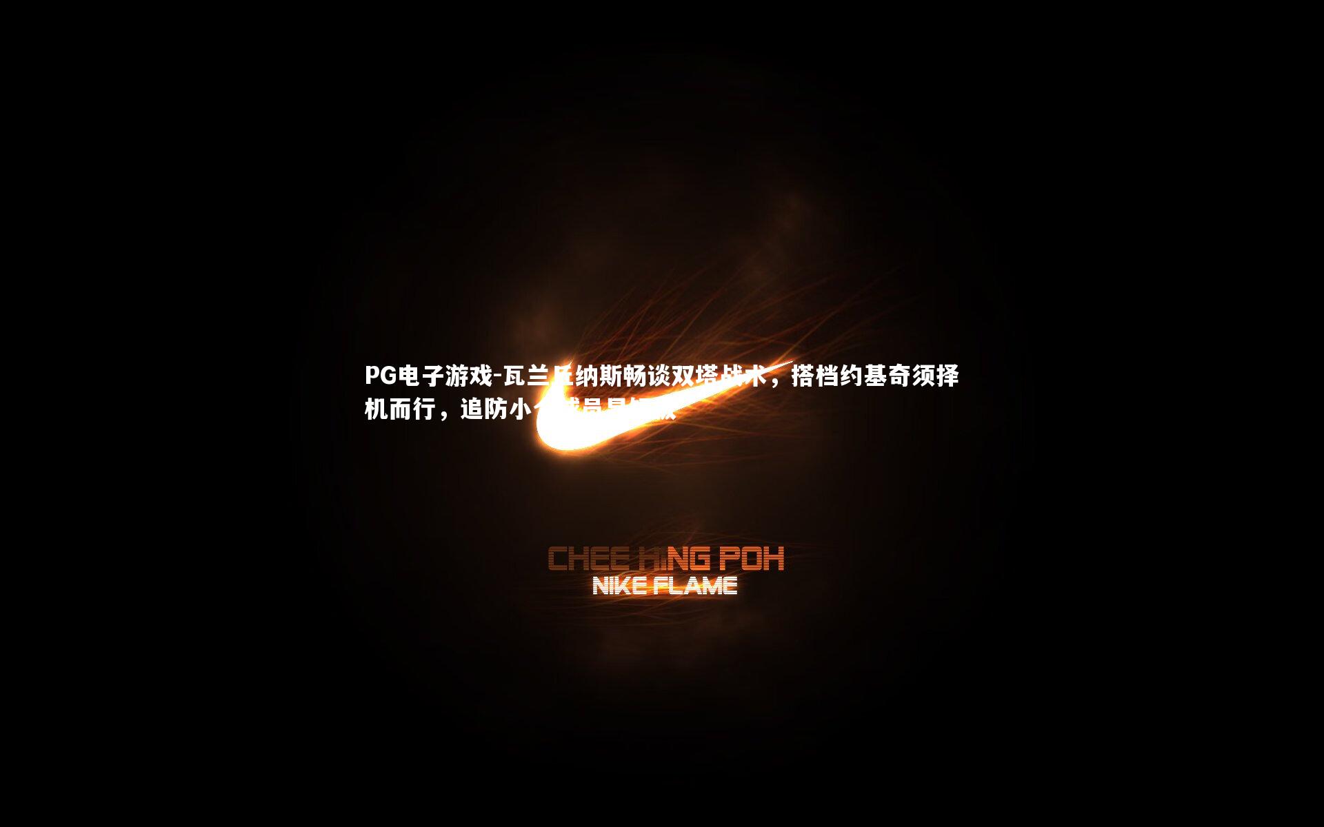 瓦兰丘纳斯畅谈双塔战术，搭档约基奇须择机而行，追防小个球员显短板