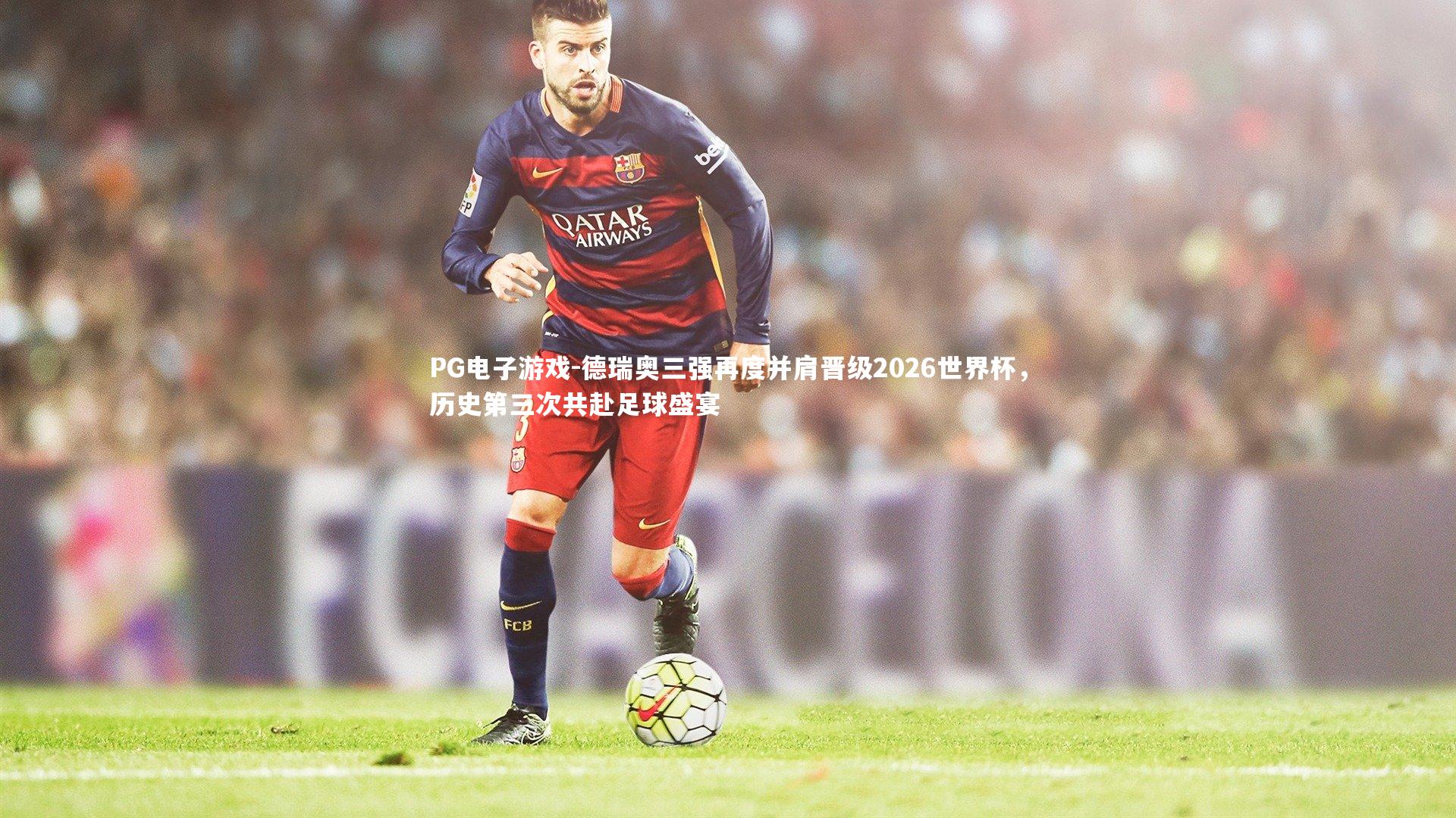 德瑞奥三强再度并肩晋级2026世界杯，历史第三次共赴足球盛宴