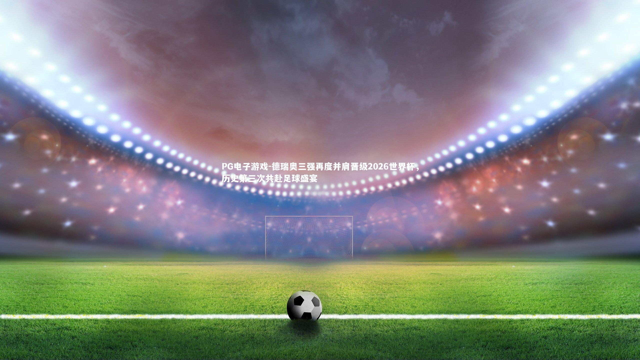 德瑞奥三强再度并肩晋级2026世界杯，历史第三次共赴足球盛宴